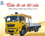 Đầu Tư Xe Tải Cẩu Nên Mua Mới Hay Mua Cũ?
